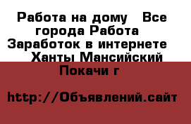 Работа на дому - Все города Работа » Заработок в интернете   . Ханты-Мансийский,Покачи г.